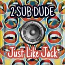 2 Sub Dude - Just Like Jack