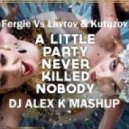 Fergie vs Lavrov & Kutuzov - A Little Party Never Killed Nobody (Dj Alex K Mash Up) (Club Edit)