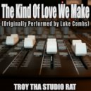 Troy Tha Studio Rat - The Kind Of Love We Make (Originally Performed by Luke Combs)