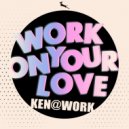 Ken@Work - Work On Your Love