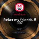 WithShow - Relax my friends # 007