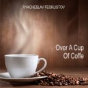 Vyacheslav Feoklistov - Over A Cup Of Coffe