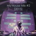 DJ Max Livin - My House Mix #2 [2015]