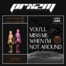 PRXZM - You'll Miss Me When I'm Not Around