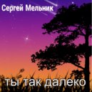 Сергей Мельник - Ты так далеко ()
