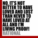 RATIONAL - NO, IT\'S NOT BETTER TO HAVE LOVED AND LOST THAN NEVER TO HAVE LOVED AT ALL AND I\'M LIVING PROOF! (Dance Version)