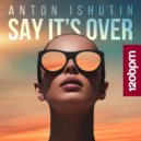 Anton Ishutin - Say It\'s Over (Original Mix)