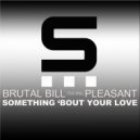 Brutal Bill featuring Pleasant - Something 'Bout Your Love