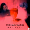 I Think I Broke Something - Macabre