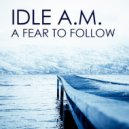 Idle A.M. - A Fear To Follow