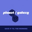 Planet Galaxy - Save It Til The Morning